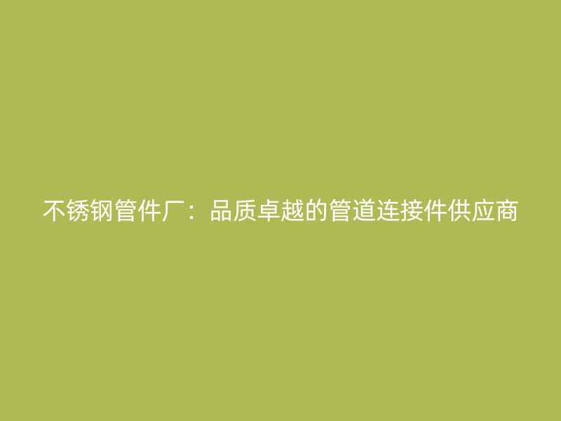 荣耀足球官网管件厂：品质卓越的管道连接件供应商