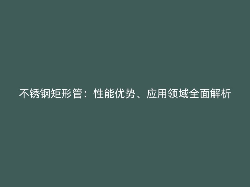 荣耀足球官网矩形管：性能优势、应用领域全面解析