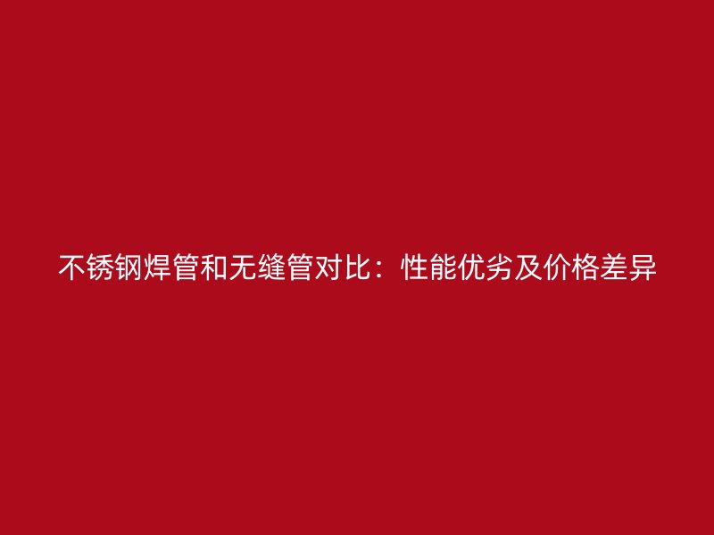 荣耀足球官网焊管和无缝管对比：性能优劣及价格差异