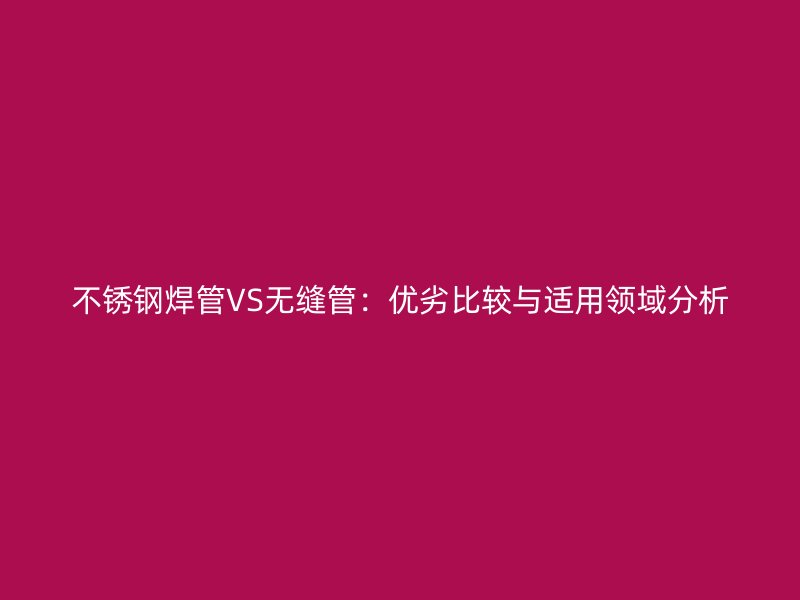 荣耀足球官网焊管VS无缝管：优劣比较与适用领域分析