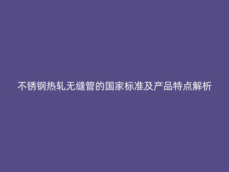 荣耀足球官网热轧无缝管的国家标准及产品特点解析
