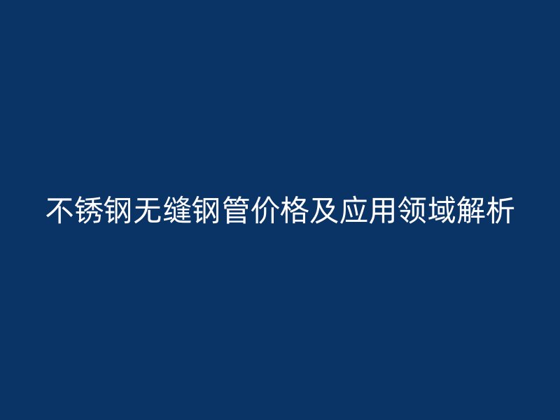 荣耀足球官网无缝钢管价格及应用领域解析