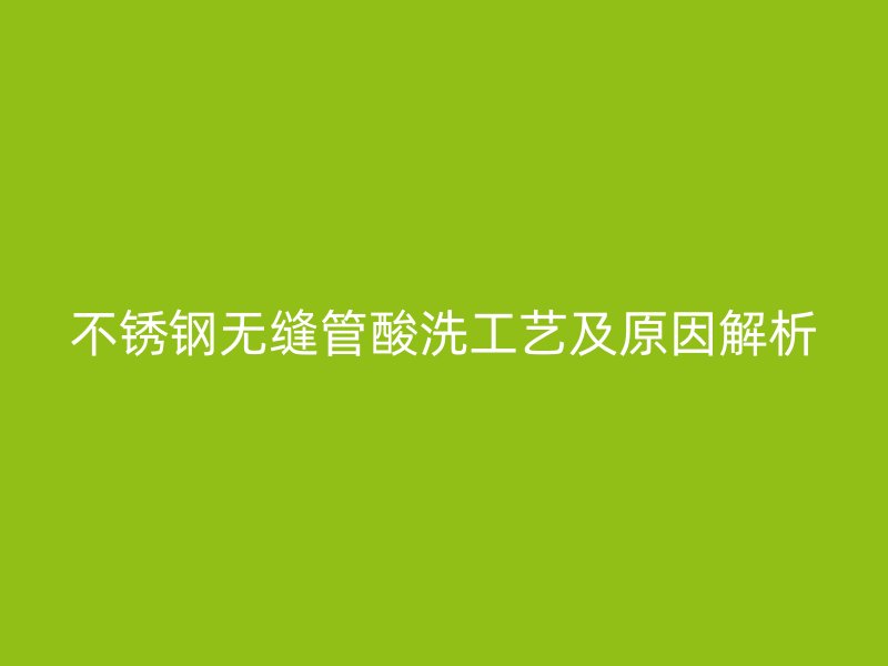荣耀足球官网无缝管酸洗工艺及原因解析