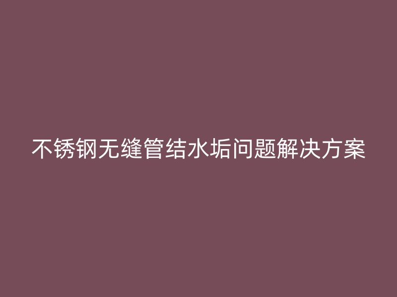 荣耀足球官网无缝管结水垢问题解决方案
