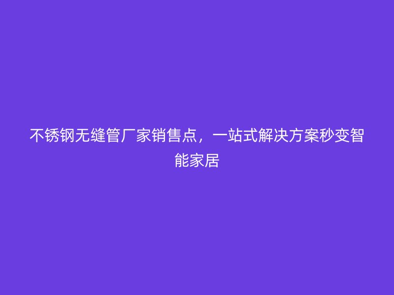 荣耀足球官网无缝管厂家销售点，一站式解决方案秒变智能家居