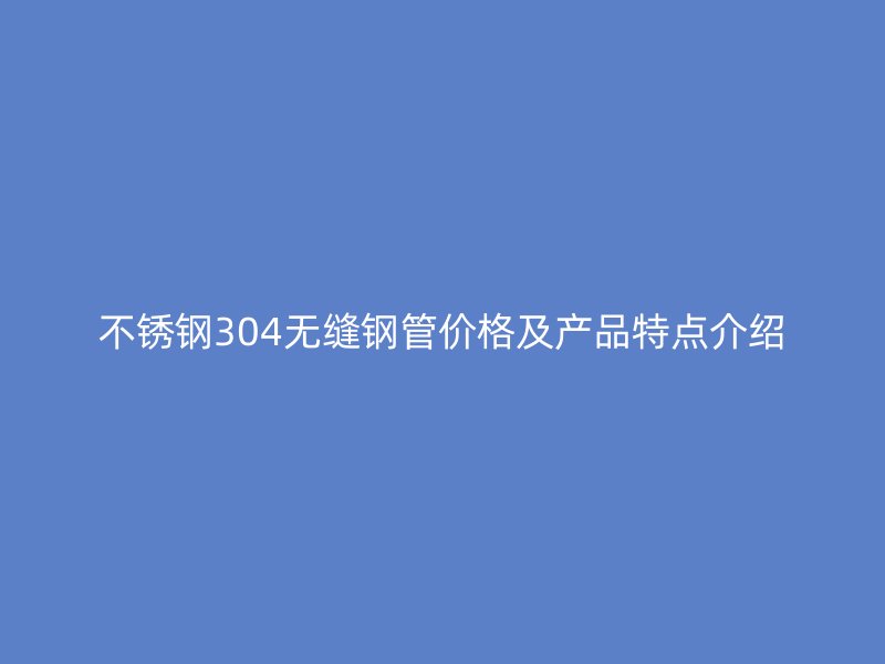 荣耀足球官网304无缝钢管价格及产品特点介绍