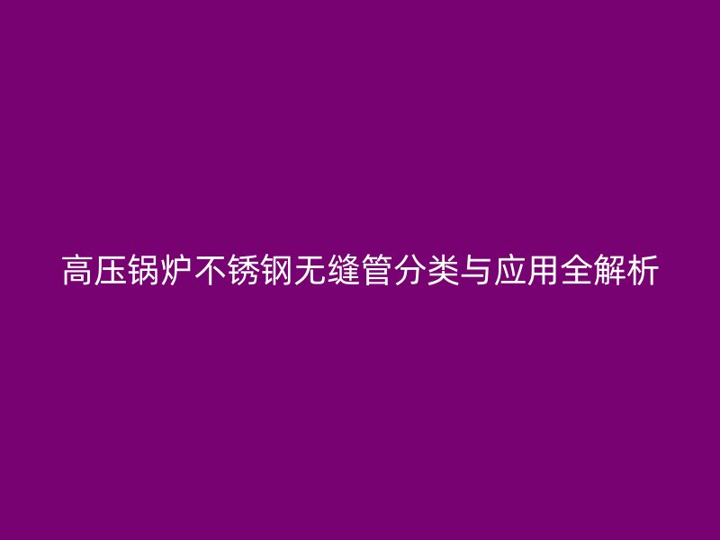 高压锅炉荣耀足球官网无缝管分类与应用全解析
