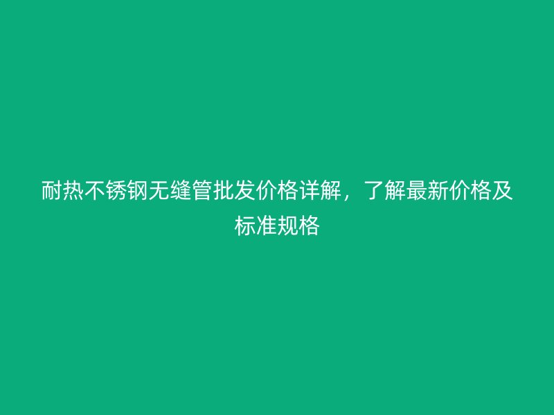 耐热荣耀足球官网无缝管批发价格详解,了解最新价格及标准规格