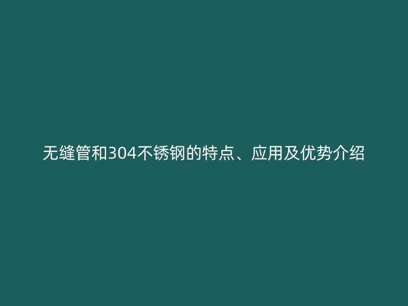 无缝管和304荣耀足球官网的特点、应用及优势介绍