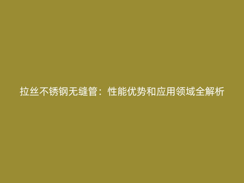 拉丝荣耀足球官网无缝管:性能优势和应用领域全解析