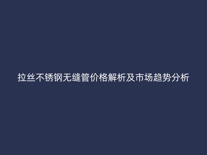 拉丝荣耀足球官网无缝管价格解析及市场趋势分析