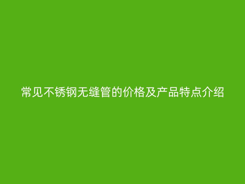 常见荣耀足球官网无缝管的价格及产品特点介绍