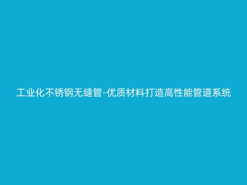 工业化荣耀足球官网无缝管-优质材料打造高性能管道系统
