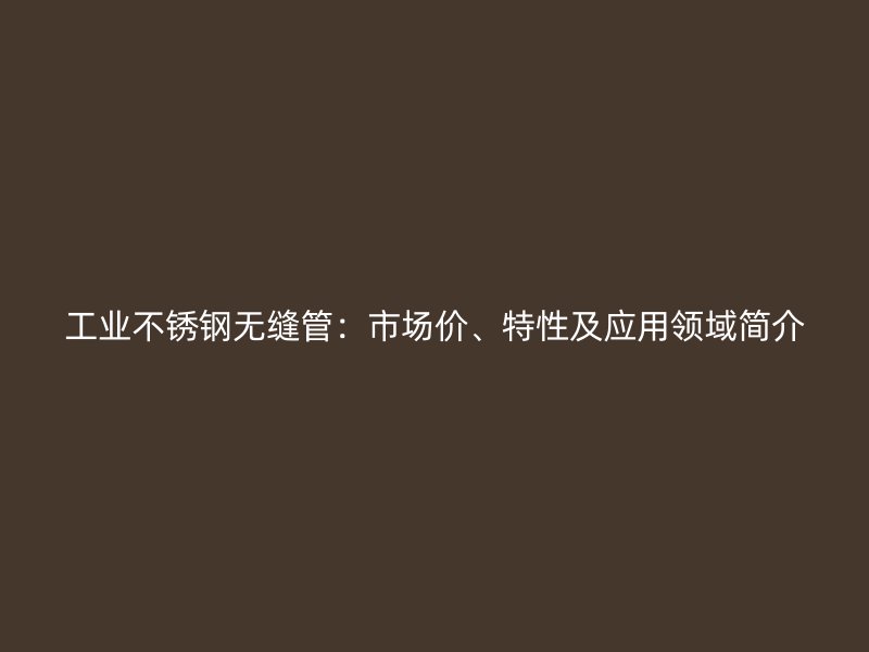 工业荣耀足球官网无缝管:市场价、特性及应用领域简介