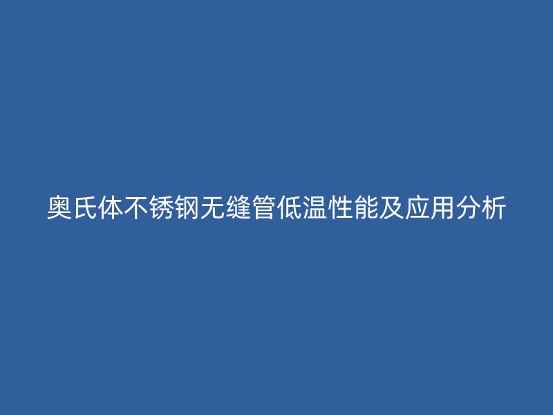 奥氏体荣耀足球官网无缝管低温性能及应用分析