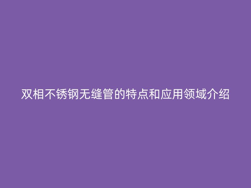 双相荣耀足球官网无缝管的特点和应用领域介绍