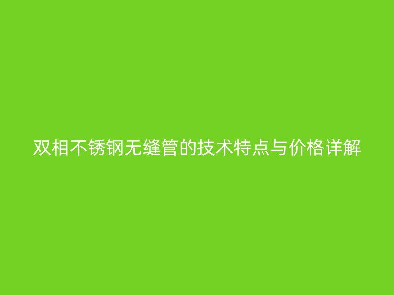 双相荣耀足球官网无缝管的技术特点与价格详解