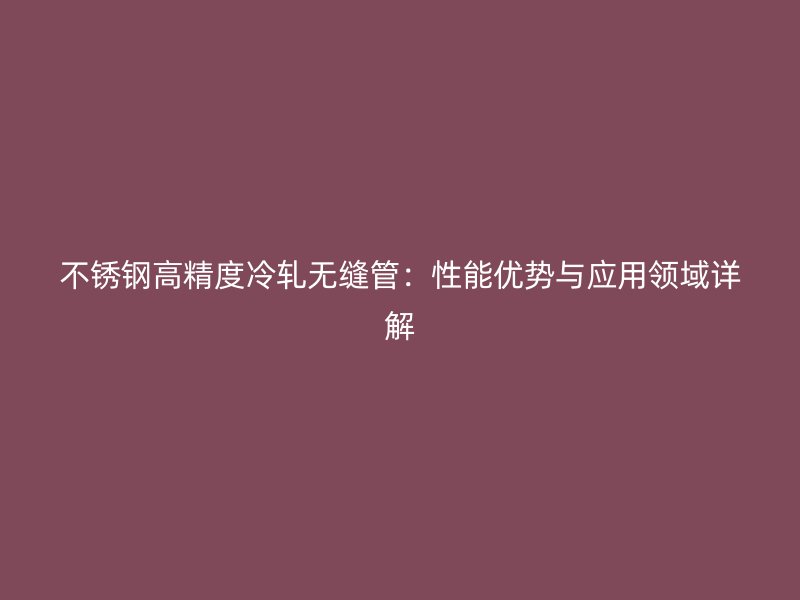 荣耀足球官网高精度冷轧无缝管:性能优势与应用领域详解