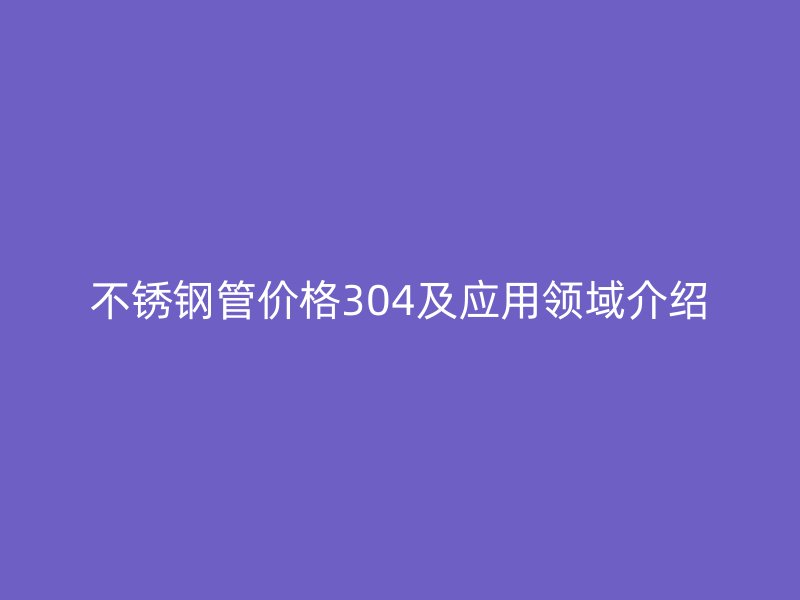 荣耀足球官网管价格304及应用领域介绍