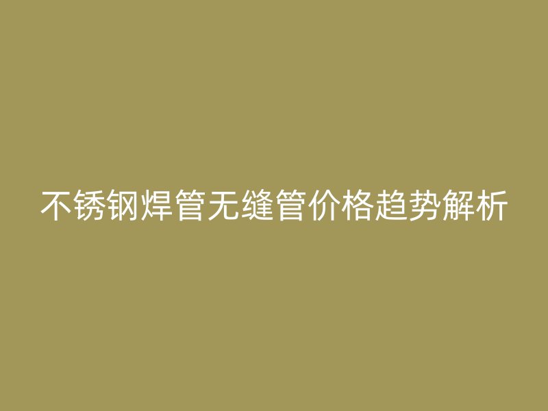 荣耀足球官网焊管无缝管价格趋势解析