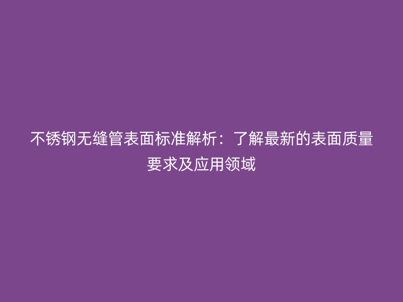 荣耀足球官网无缝管表面标准解析:了解最新的表面质量要求及应用领域