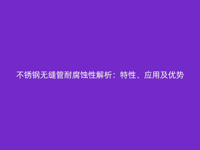 荣耀足球官网无缝管耐腐蚀性解析:特性、应用及优势