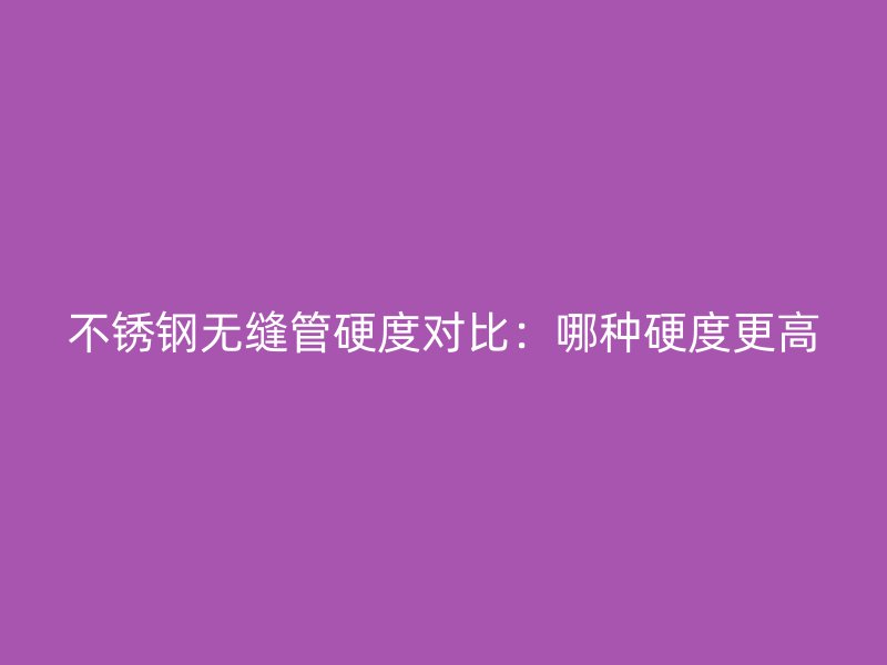 荣耀足球官网无缝管硬度对比:哪种硬度更高