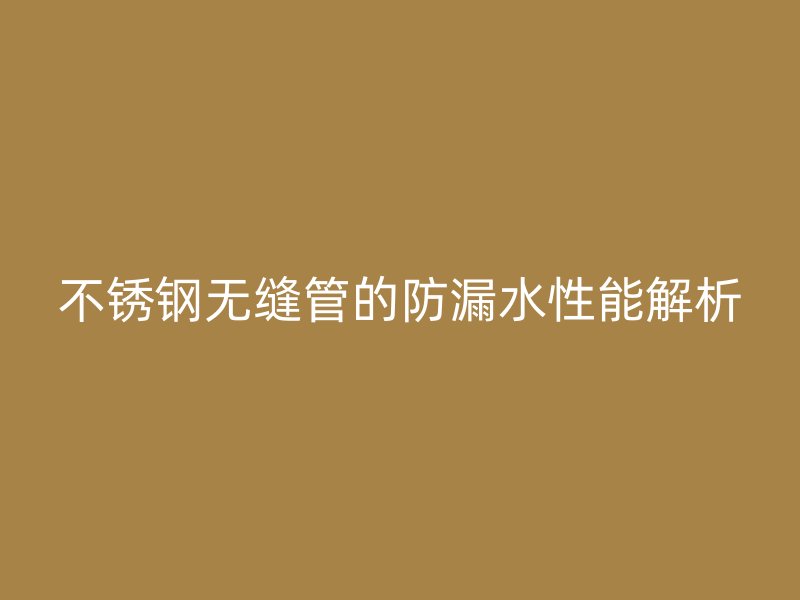 荣耀足球官网无缝管的防漏水性能解析