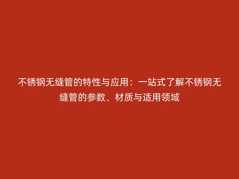 荣耀足球官网无缝管的特性与应用:一站式了解荣耀足球官网无缝管的参数、材质与适用领域