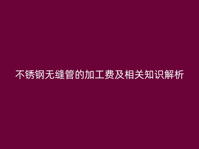 荣耀足球官网无缝管的加工费及相关知识解析