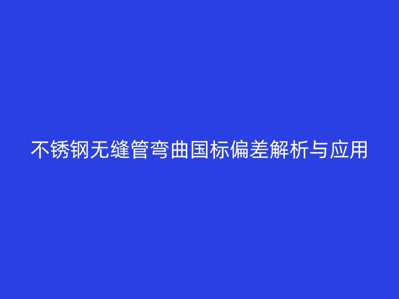 荣耀足球官网无缝管弯曲国标偏差解析与应用