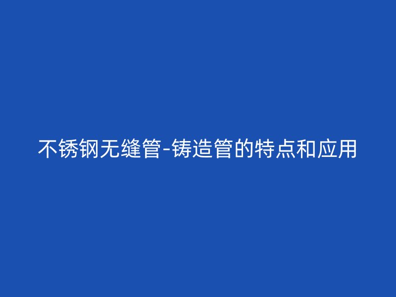 荣耀足球官网无缝管-铸造管的特点和应用