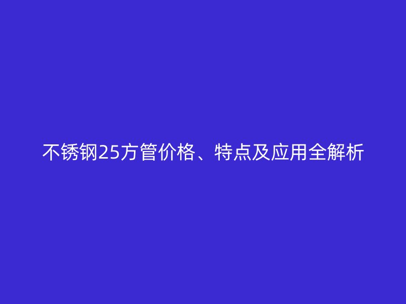 荣耀足球官网25方管价格、特点及应用全解析