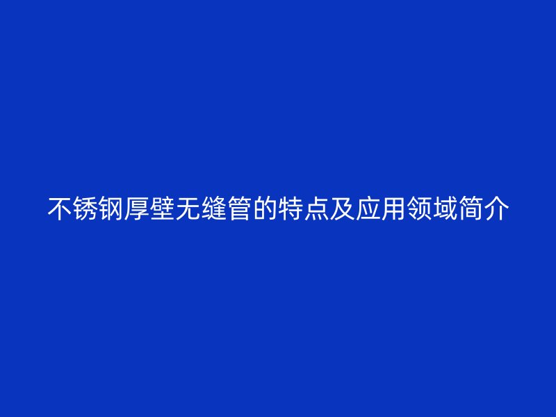荣耀足球官网厚壁无缝管的特点及应用领域简介
