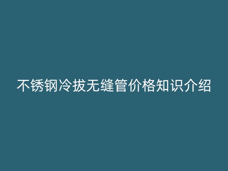 荣耀足球官网冷拔无缝管价格知识介绍