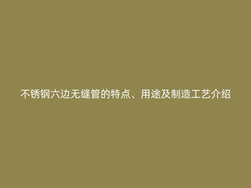 荣耀足球官网六边无缝管的特点、用途及制造工艺介绍
