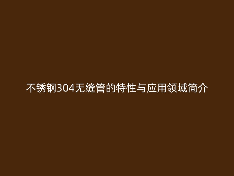 荣耀足球官网304无缝管的特性与应用领域简介