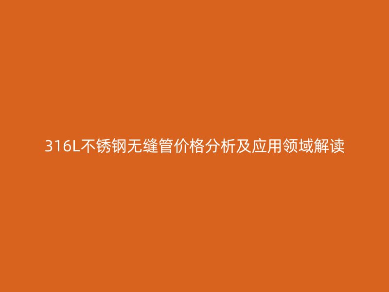 316L荣耀足球官网无缝管价格分析及应用领域解读