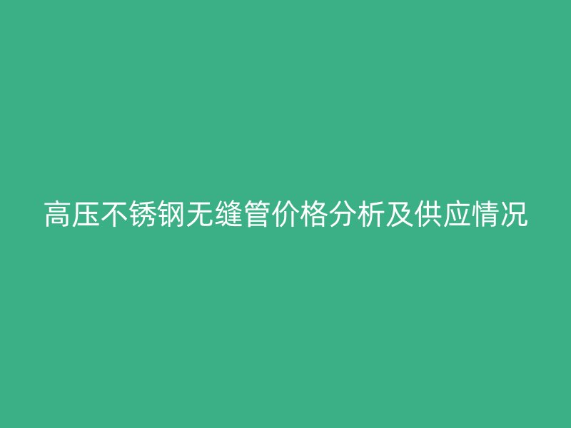 高压荣耀足球官网无缝管价格分析及供应情况