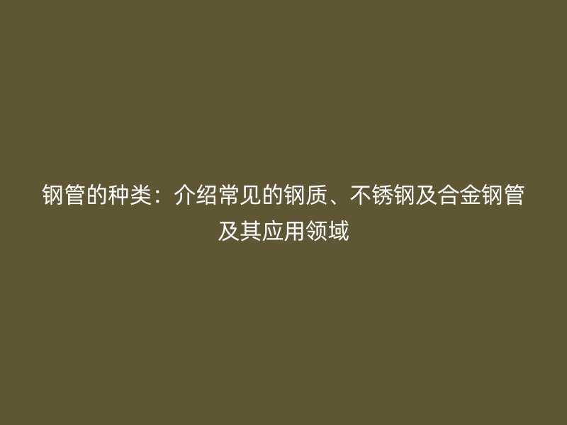 钢管的种类:介绍常见的钢质、荣耀足球官网及合金钢管及其应用领域