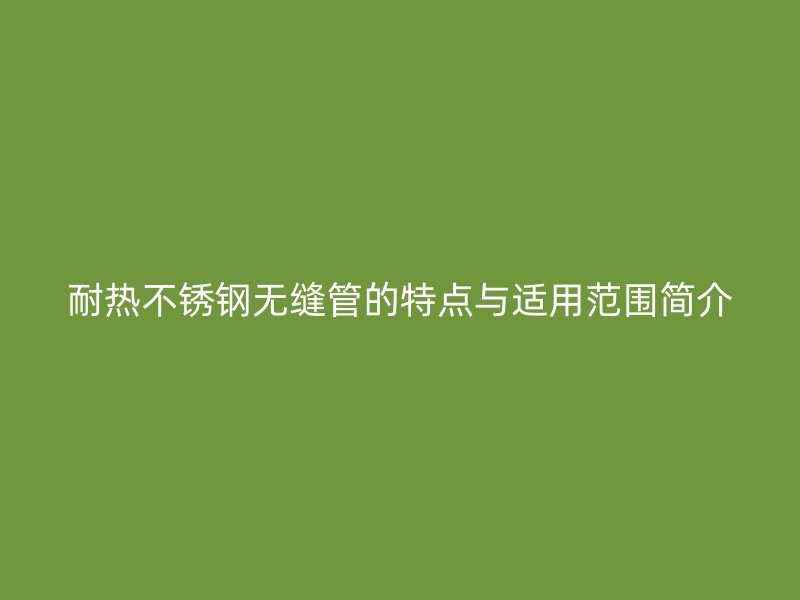 耐热荣耀足球官网无缝管的特点与适用范围简介