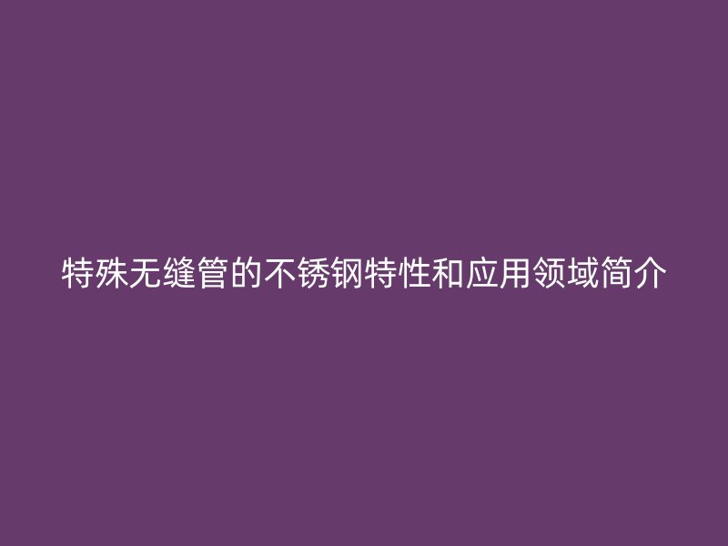 特殊无缝管的荣耀足球官网特性和应用领域简介