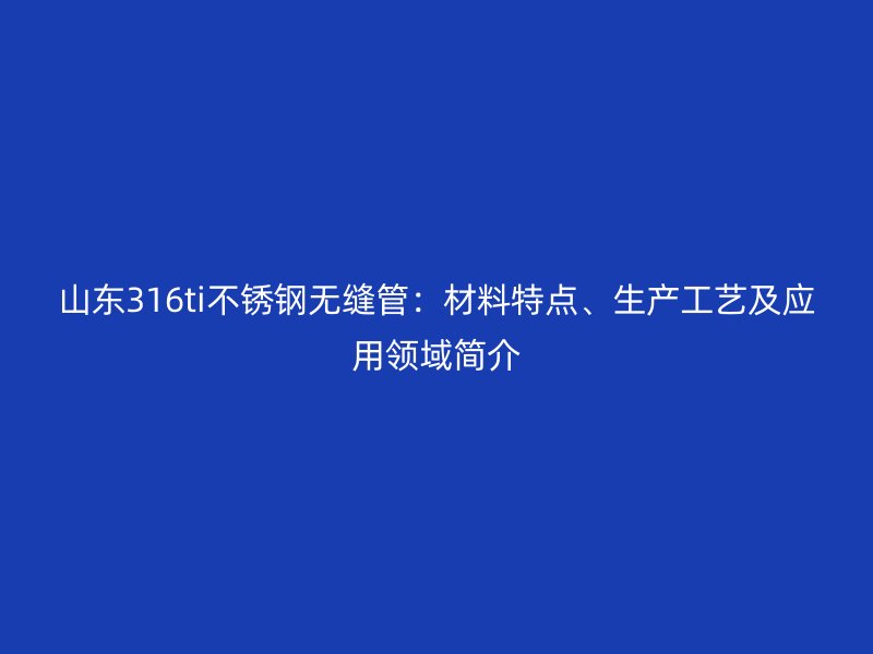 山东316ti荣耀足球官网无缝管：材料特点、生产工艺及应用领域简介