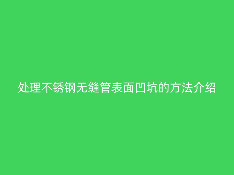 处理荣耀足球官网无缝管表面凹坑的方法介绍