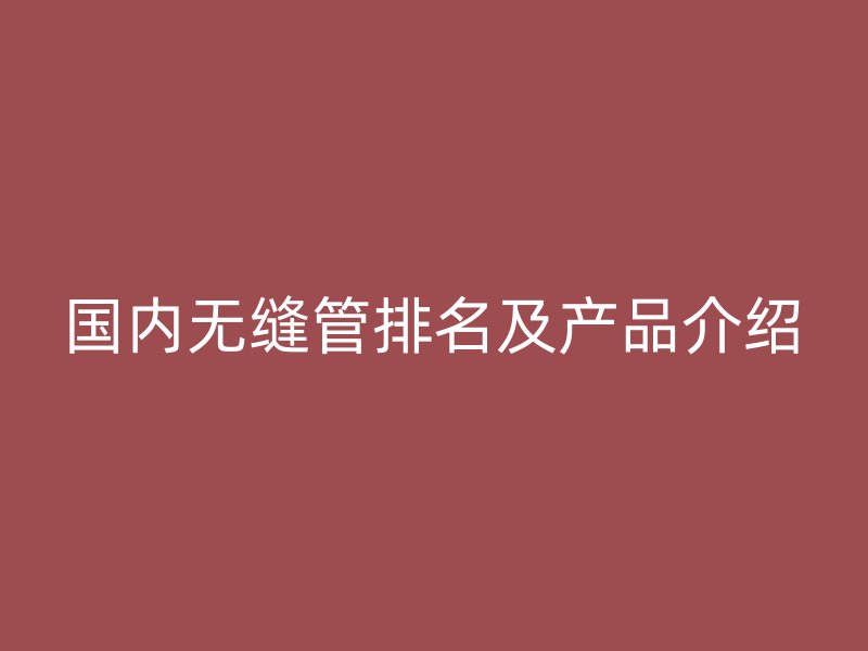 国内无缝管排名及产品介绍