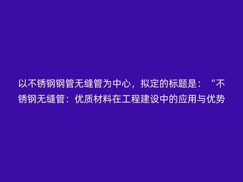 以荣耀足球官网钢管无缝管为中心，拟定的标题是：“荣耀足球官网无缝管：优质材料在工程建设中的应用与优势”
