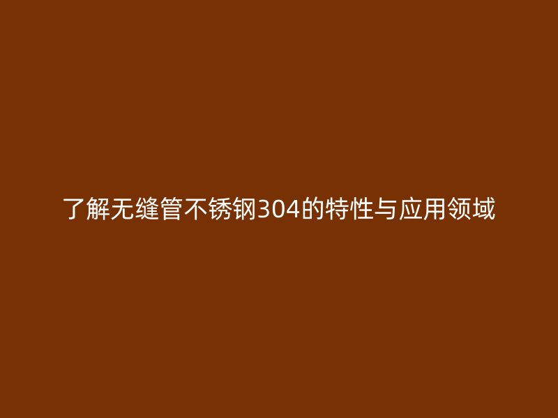 了解无缝管荣耀足球官网304的特性与应用领域