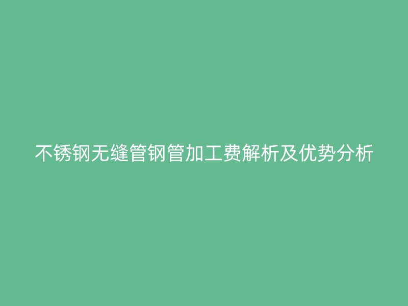 荣耀足球官网无缝管钢管加工费解析及优势分析