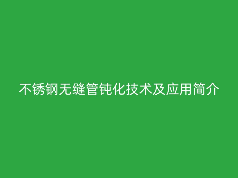荣耀足球官网无缝管钝化技术及应用简介