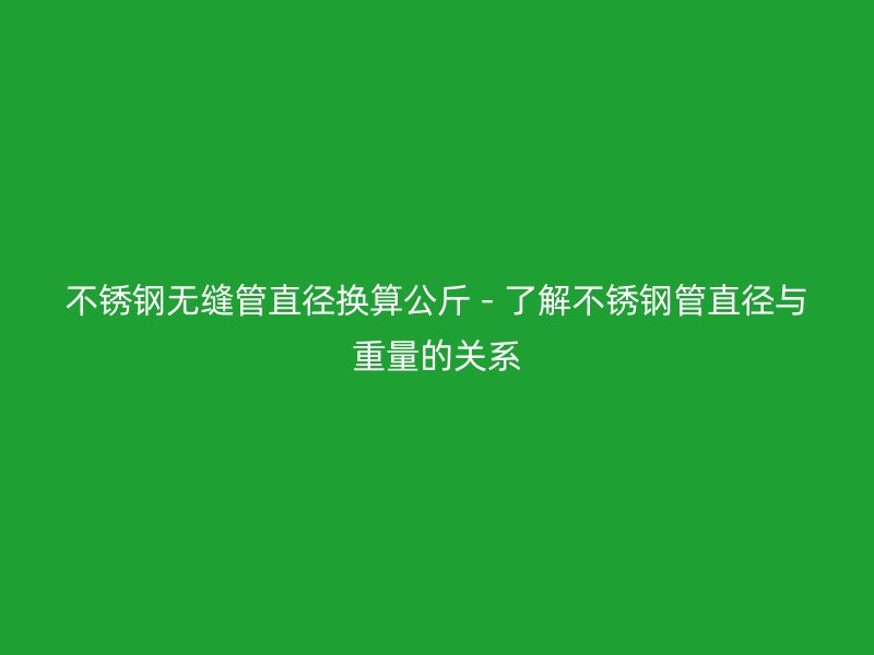 荣耀足球官网无缝管直径换算公斤 - 了解荣耀足球官网管直径与重量的关系